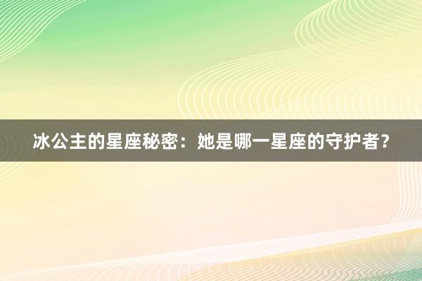 冰公主的星座秘密：她是哪一星座的守护者？