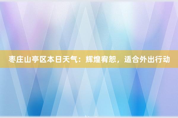 枣庄山亭区本日天气：辉煌宥恕，适合外出行动